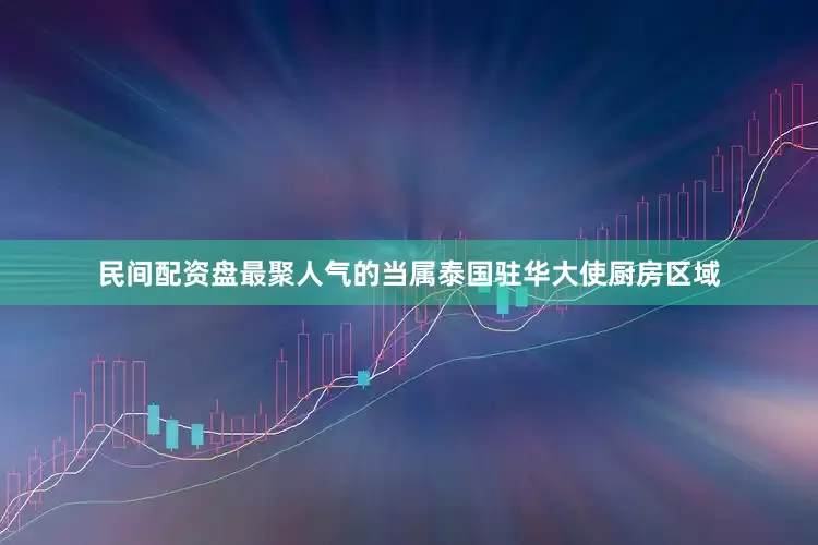 民间配资盘最聚人气的当属泰国驻华大使厨房区域