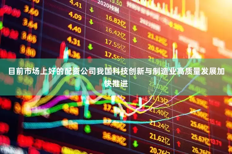 目前市场上好的配资公司我国科技创新与制造业高质量发展加快推进
