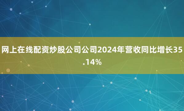 网上在线配资炒股公司公司2024年营收同比增长35.14%