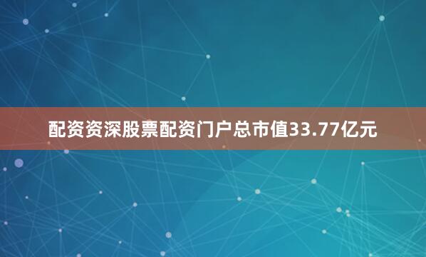 配资资深股票配资门户总市值33.77亿元