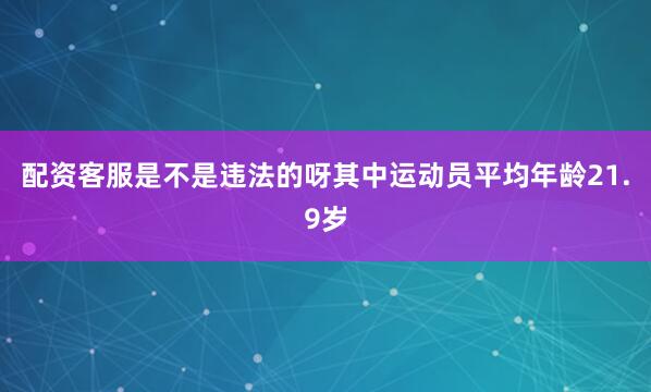 配资客服是不是违法的呀其中运动员平均年龄21.9岁