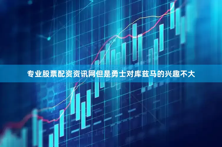 专业股票配资资讯网　　但是勇士对库兹马的兴趣不大