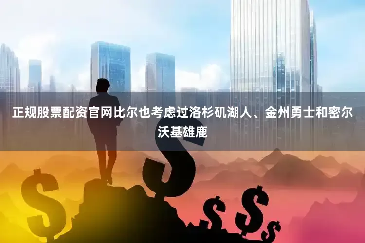 正规股票配资官网比尔也考虑过洛杉矶湖人、金州勇士和密尔沃基雄鹿