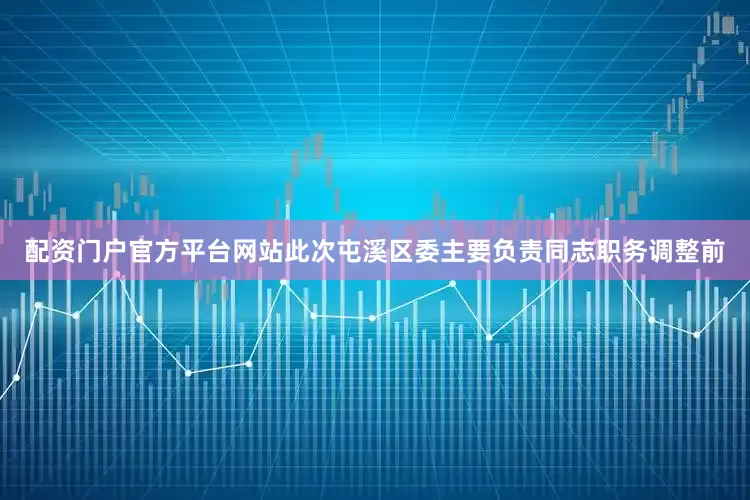 配资门户官方平台网站此次屯溪区委主要负责同志职务调整前