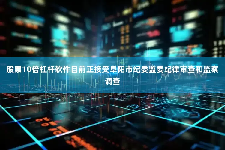 股票10倍杠杆软件目前正接受阜阳市纪委监委纪律审查和监察调查