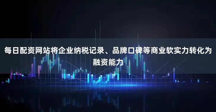每日配资网站将企业纳税记录、品牌口碑等商业软实力转化为融资能力