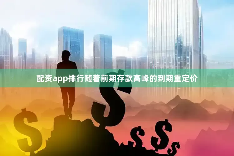配资app排行随着前期存款高峰的到期重定价