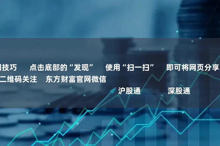 股票配资官网技巧 点击底部的“发现” 使用“扫一扫” 即可将网页分享至朋友圈 扫描二维码关注 东方财富官网微信 沪股通 深股通