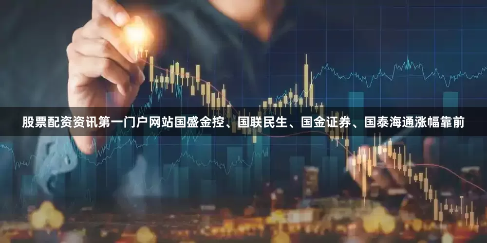 股票配资资讯第一门户网站国盛金控、国联民生、国金证券、国泰海通涨幅靠前
