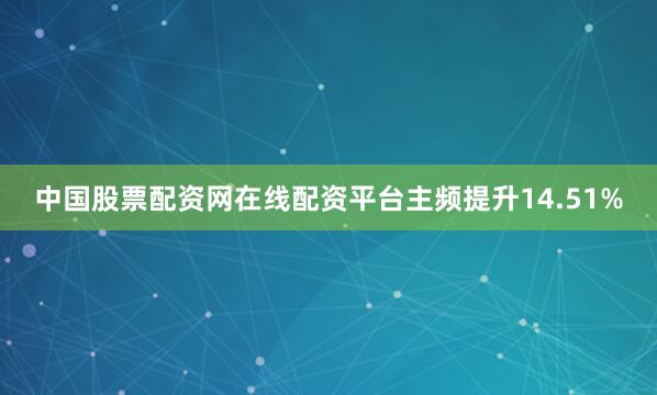 中国股票配资网在线配资平台主频提升14.51%