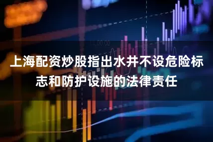 上海配资炒股指出水井不设危险标志和防护设施的法律责任