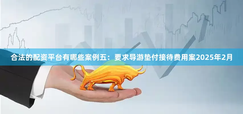 合法的配资平台有哪些案例五：要求导游垫付接待费用案2025年2月