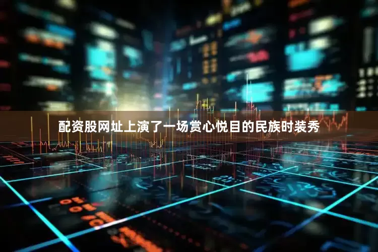 配资股网址上演了一场赏心悦目的民族时装秀