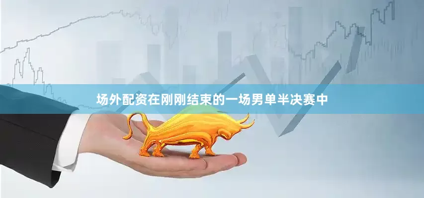 场外配资在刚刚结束的一场男单半决赛中