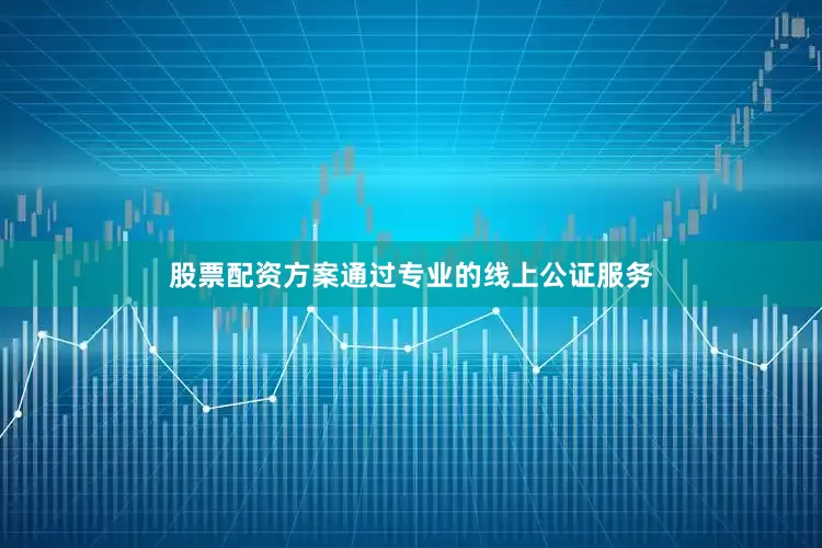股票配资方案通过专业的线上公证服务