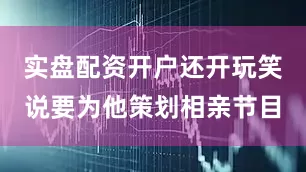实盘配资开户还开玩笑说要为他策划相亲节目