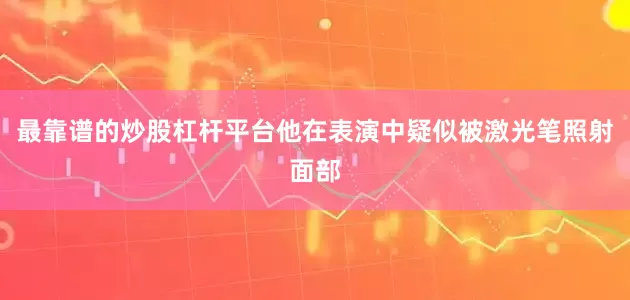 最靠谱的炒股杠杆平台他在表演中疑似被激光笔照射面部