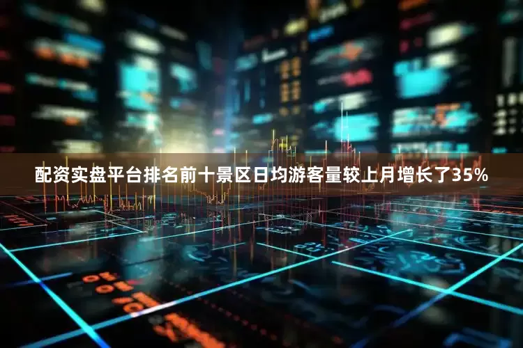 配资实盘平台排名前十景区日均游客量较上月增长了35%