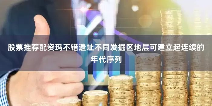 股票推荐配资玛不错遗址不同发掘区地层可建立起连续的年代序列