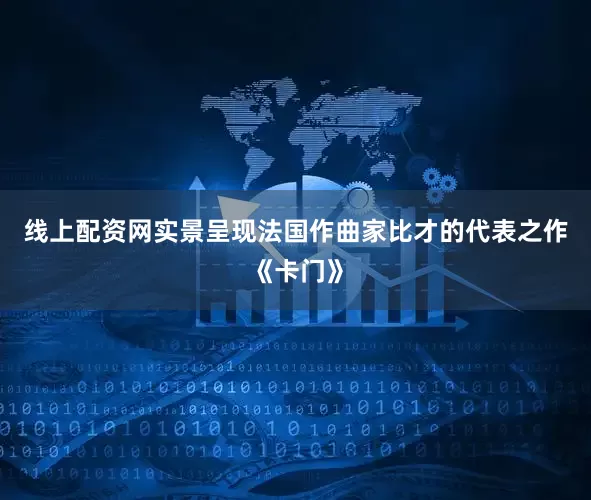 线上配资网实景呈现法国作曲家比才的代表之作《卡门》