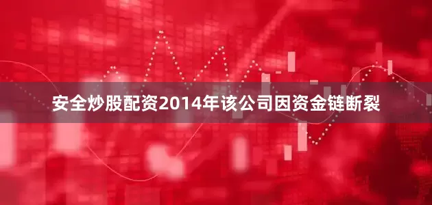 安全炒股配资2014年该公司因资金链断裂