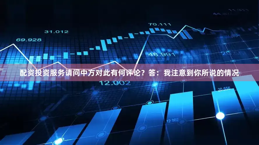 配资投资服务请问中方对此有何评论？　　答：我注意到你所说的情况