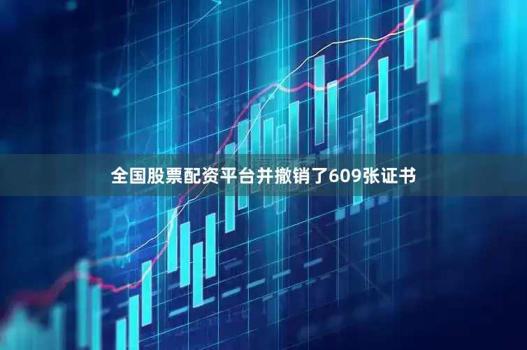 全国股票配资平台并撤销了609张证书