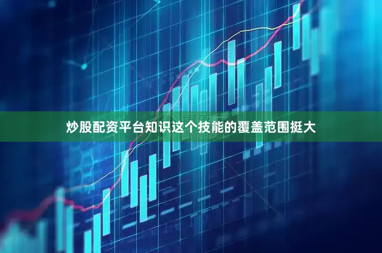 炒股配资平台知识这个技能的覆盖范围挺大