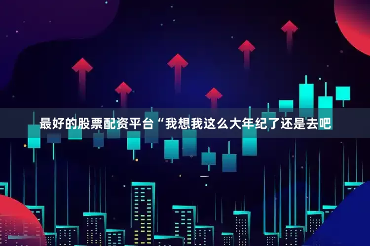 最好的股票配资平台“我想我这么大年纪了还是去吧