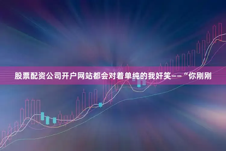 股票配资公司开户网站都会对着单纯的我奸笑——“你刚刚