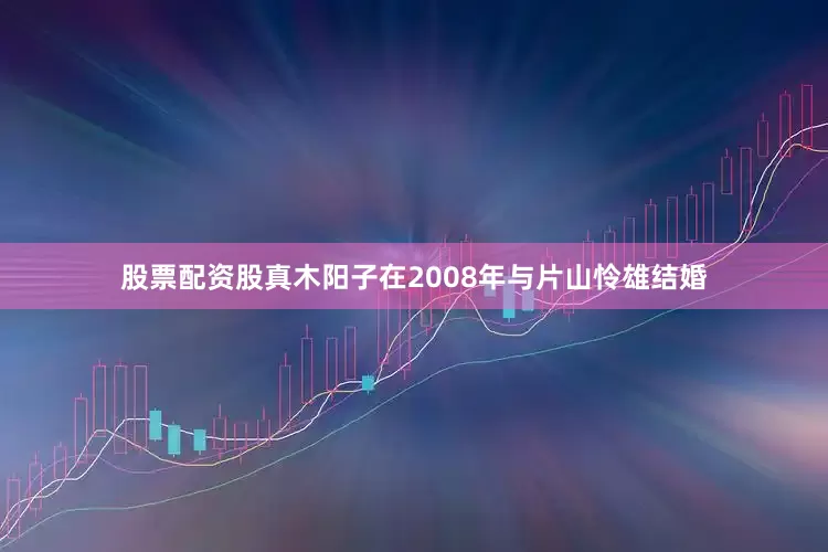 股票配资股真木阳子在2008年与片山怜雄结婚
