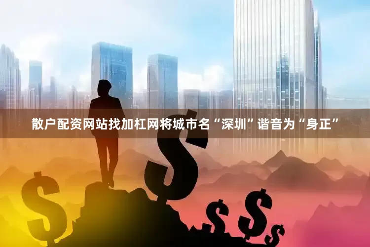 散户配资网站找加杠网将城市名“深圳”谐音为“身正”