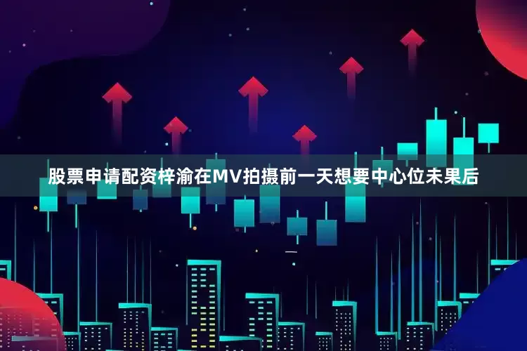 股票申请配资梓渝在MV拍摄前一天想要中心位未果后