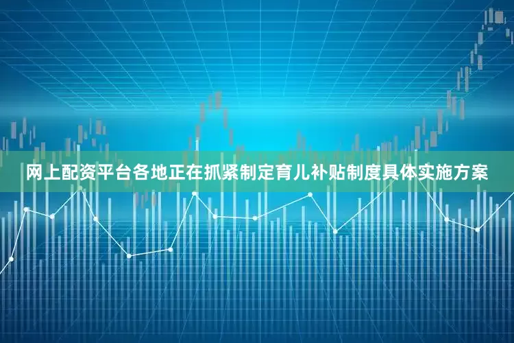 网上配资平台各地正在抓紧制定育儿补贴制度具体实施方案