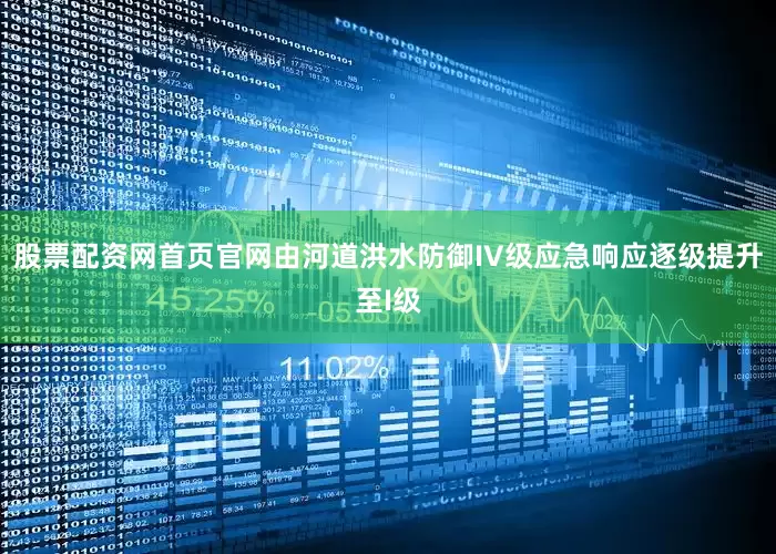 股票配资网首页官网由河道洪水防御IV级应急响应逐级提升至I级