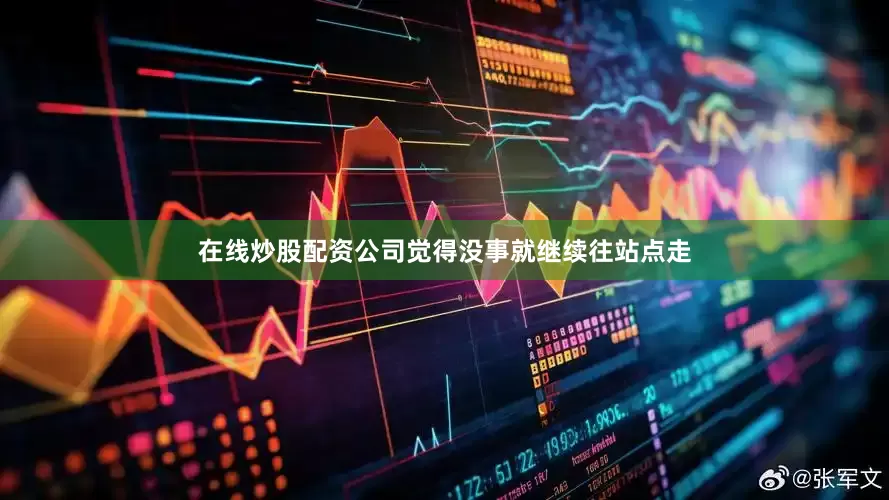 在线炒股配资公司觉得没事就继续往站点走
