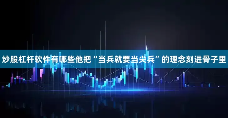 炒股杠杆软件有哪些他把“当兵就要当尖兵”的理念刻进骨子里