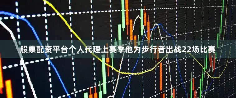 股票配资平台个人代理上赛季他为步行者出战22场比赛