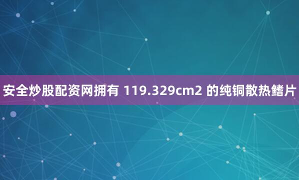 安全炒股配资网拥有 119.329cm2 的纯铜散热鳍片