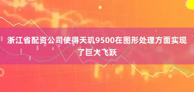 浙江省配资公司使得天玑9500在图形处理方面实现了巨大飞跃