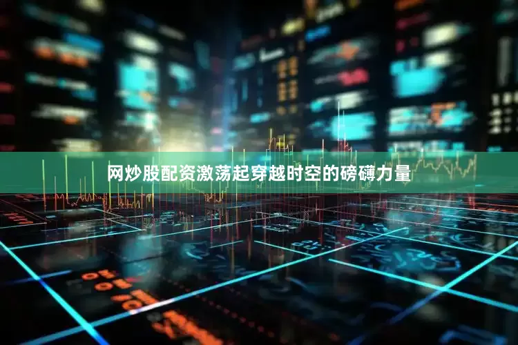 网炒股配资激荡起穿越时空的磅礴力量