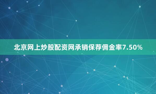 北京网上炒股配资网承销保荐佣金率7.50%