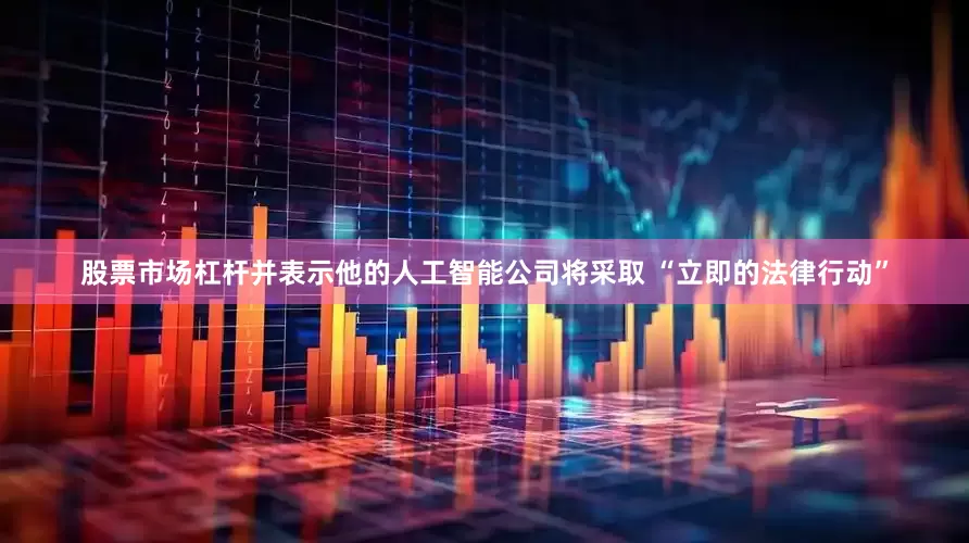 股票市场杠杆并表示他的人工智能公司将采取 “立即的法律行动”