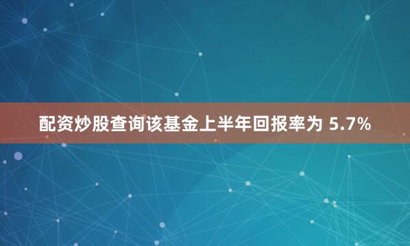 配资炒股查询　　该基金上半年回报率为 5.7%