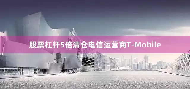 股票杠杆5倍清仓电信运营商T-Mobile