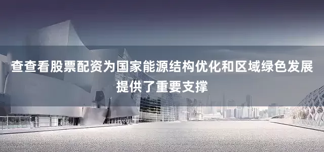 查查看股票配资为国家能源结构优化和区域绿色发展提供了重要支撑