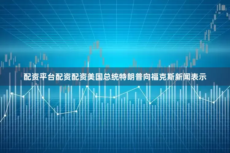 配资平台配资配资美国总统特朗普向福克斯新闻表示