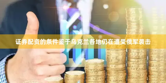 证券配资的条件鉴于乌克兰各地仍在遭受俄军袭击