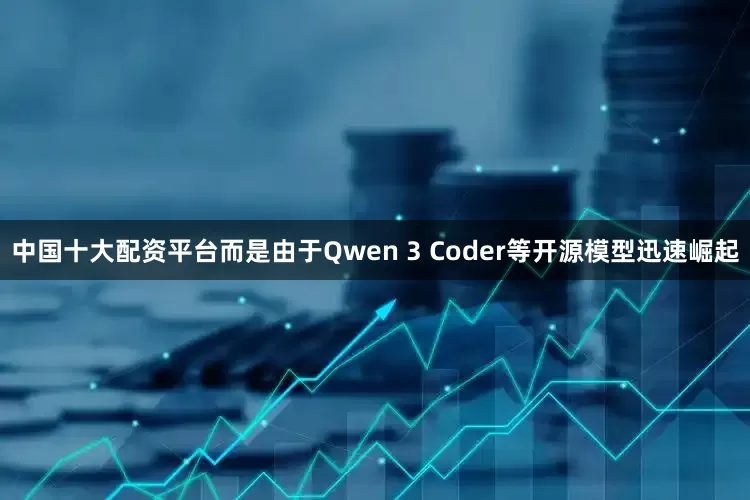 中国十大配资平台而是由于Qwen 3 Coder等开源模型迅速崛起