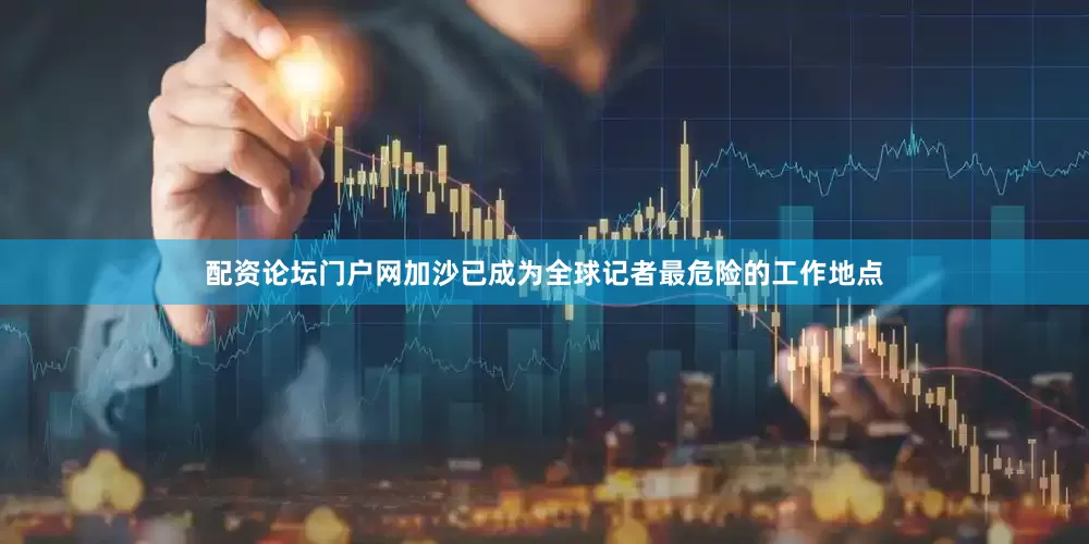 配资论坛门户网加沙已成为全球记者最危险的工作地点